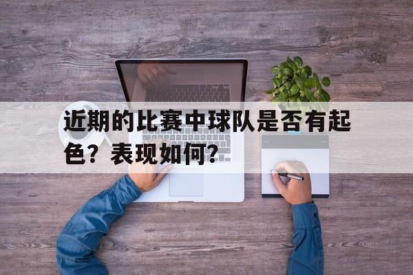 关于近期的比赛中球队是否有起色？表现如何？的信息